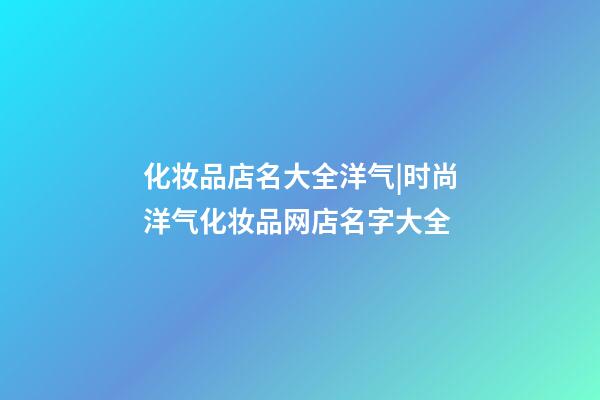 化妆品店名大全洋气|时尚洋气化妆品网店名字大全-第1张-店铺起名-玄机派